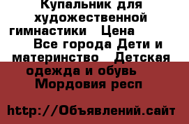 Купальник для художественной гимнастики › Цена ­ 20 000 - Все города Дети и материнство » Детская одежда и обувь   . Мордовия респ.